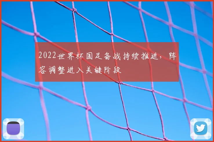 2022世界杯国足备战持续推进,阵容调整进入关键阶段