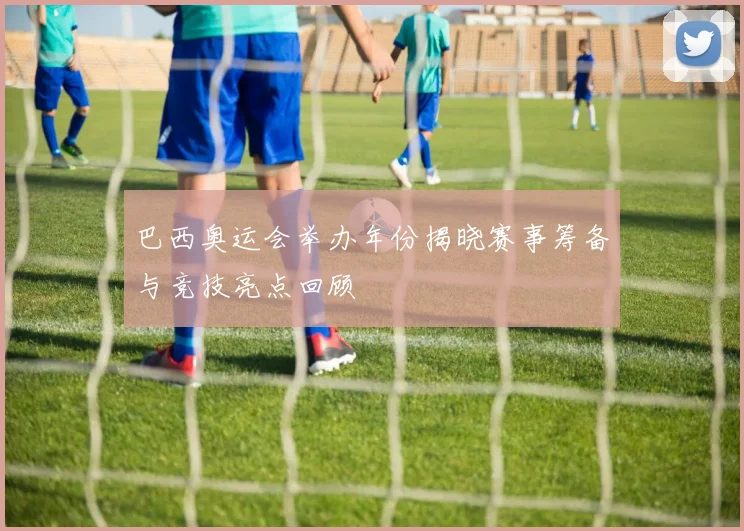 巴西奥运会举办年份揭晓赛事筹备与竞技亮点回顾