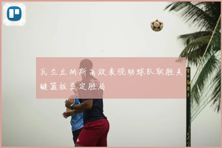 瓦兰丘纳斯高效表现助球队取胜关键篮板奠定胜局