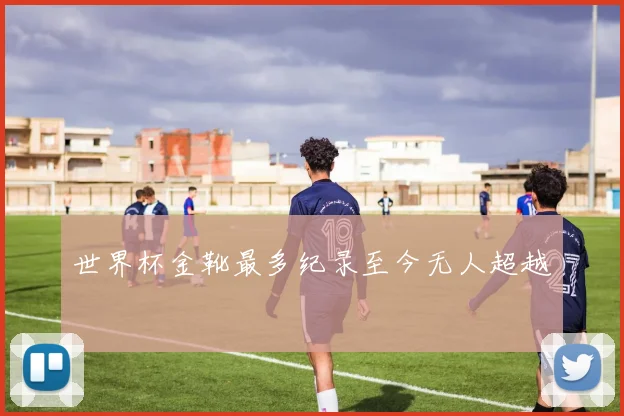 世界杯金靴最多纪录至今无人超越