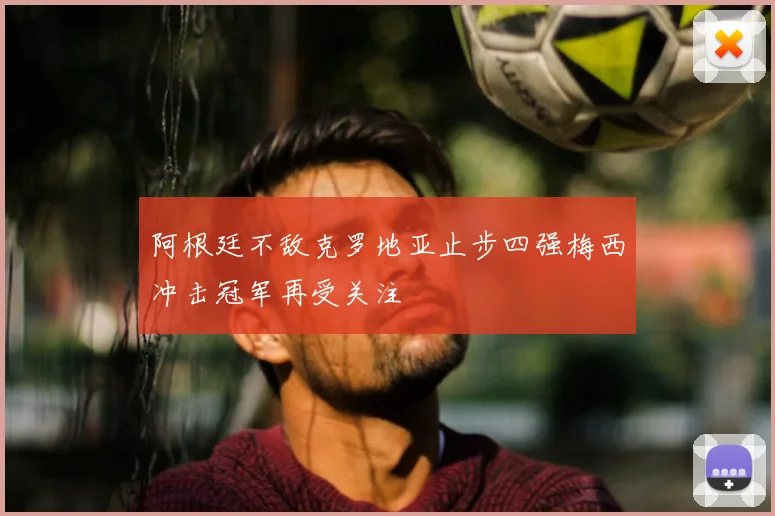 阿根廷不敌克罗地亚止步四强梅西冲击冠军再受关注