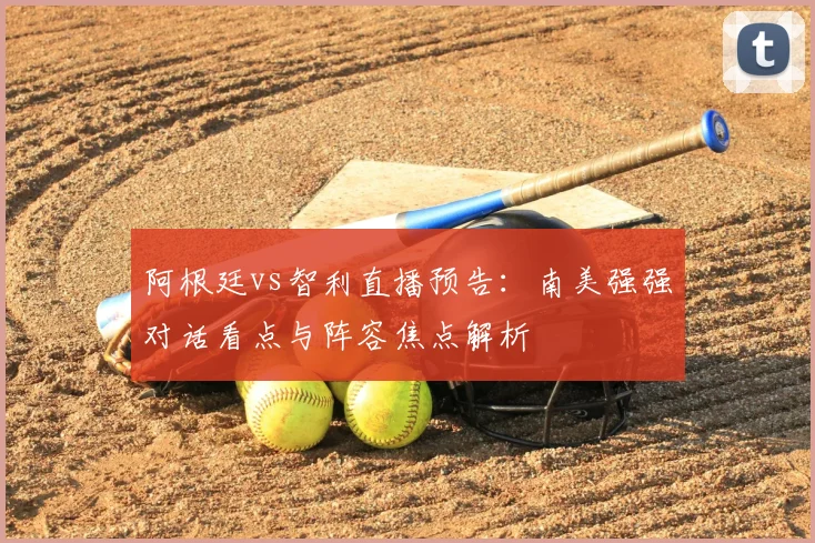 阿根廷vs智利直播预告：南美强强对话看点与阵容焦点解析