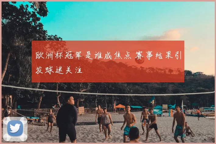 欧洲杯冠军是谁成焦点 赛事结果引发球迷关注