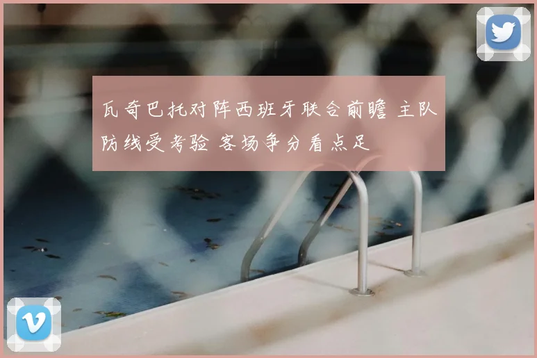瓦奇巴托对阵西班牙联合前瞻 主队防线受考验 客场争分看点足