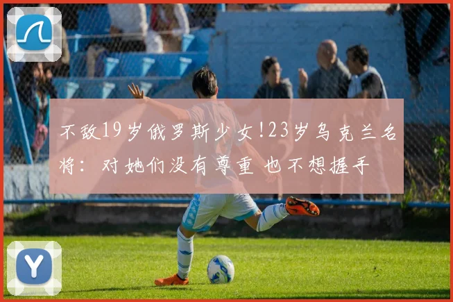 不敌19岁俄罗斯少女!23岁乌克兰名将:对她们没有尊重 也不想握手