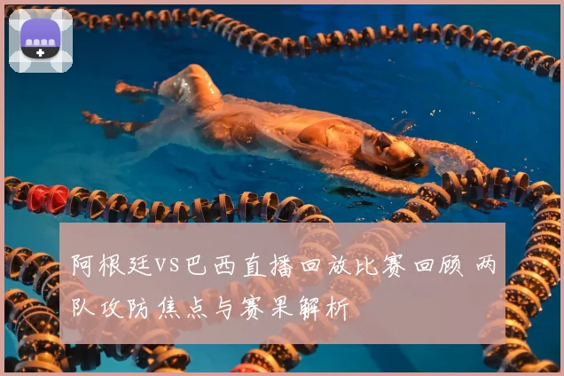 阿根廷vs巴西直播回放比赛回顾 两队攻防焦点与赛果解析