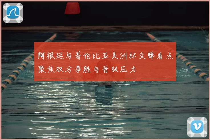 阿根廷与哥伦比亚美洲杯交锋看点聚焦双方争胜与晋级压力
