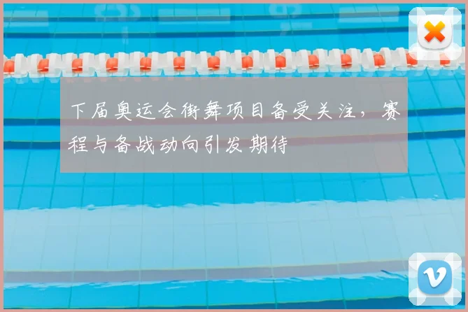 下届奥运会街舞项目备受关注,赛程与备战动向引发期待