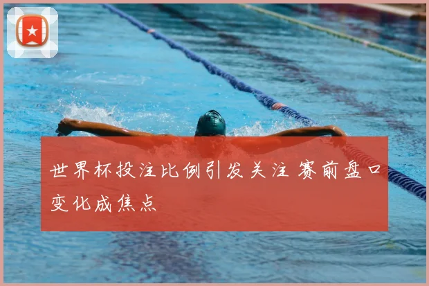 世界杯投注比例引发关注 赛前盘口变化成焦点