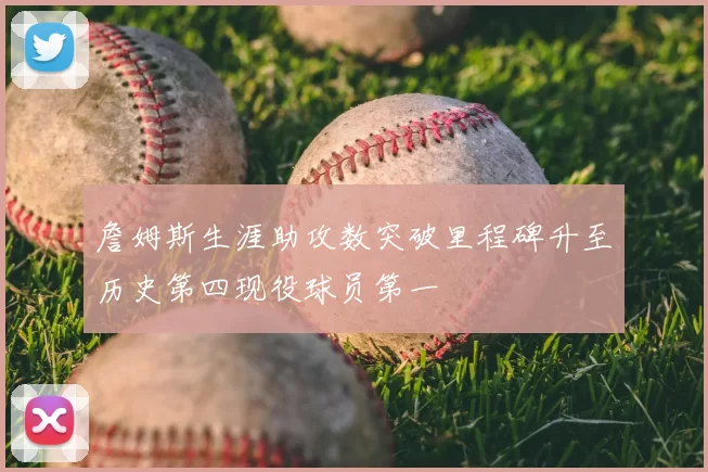 詹姆斯生涯助攻数突破里程碑升至历史第四现役球员第一