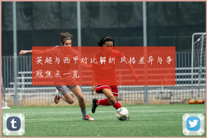 英超与西甲对比解析 风格差异与争冠焦点一览
