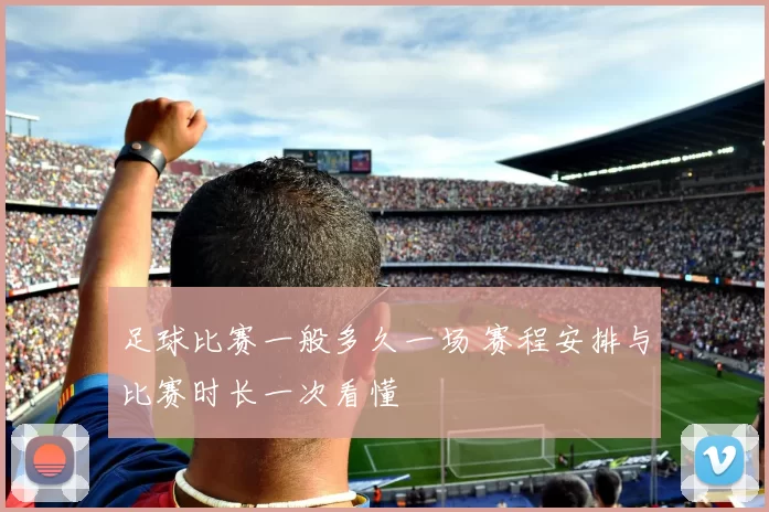 足球比赛一般多久一场 赛程安排与比赛时长一次看懂