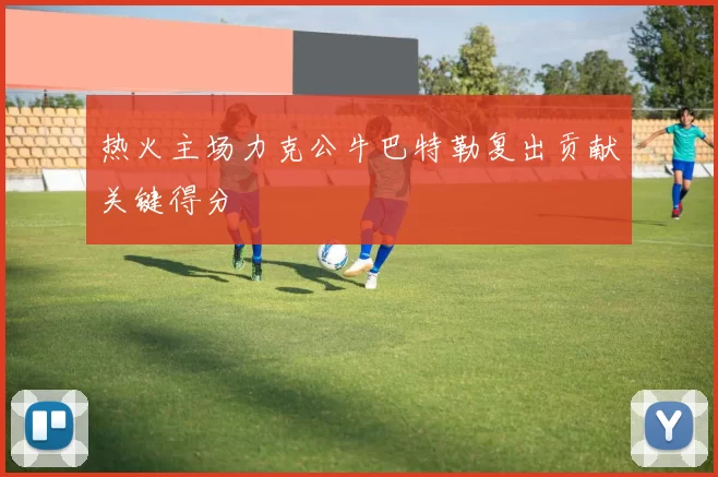 热火主场力克公牛巴特勒复出贡献关键得分