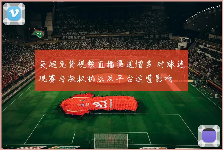 英超免费视频直播渠道增多 对球迷观赛与版权执法及平台运营影响