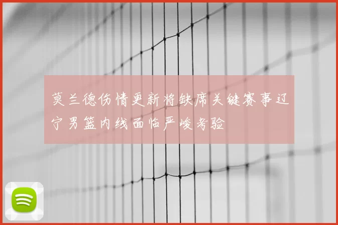 莫兰德伤情更新将缺席关键赛事辽宁男篮内线面临严峻考验