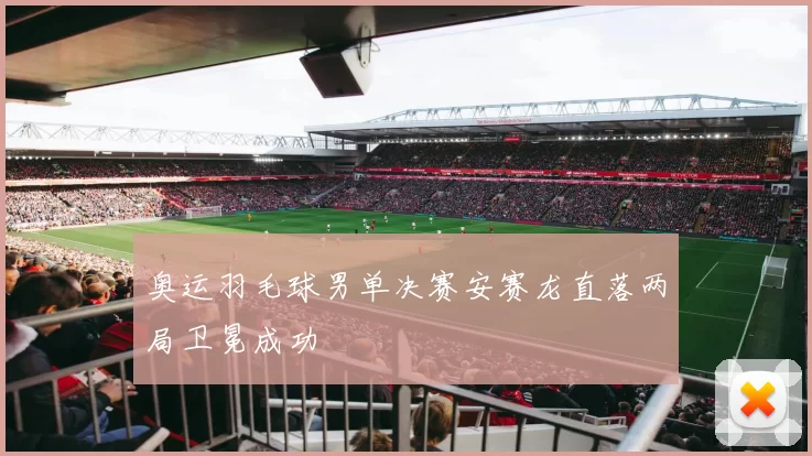 奥运羽毛球男单决赛安赛龙直落两局卫冕成功