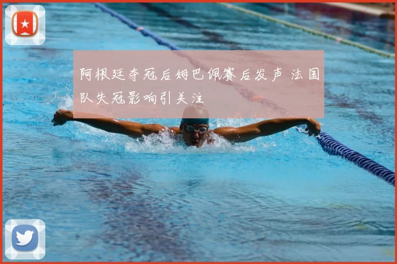 阿根廷夺冠后姆巴佩赛后发声 法国队失冠影响引关注