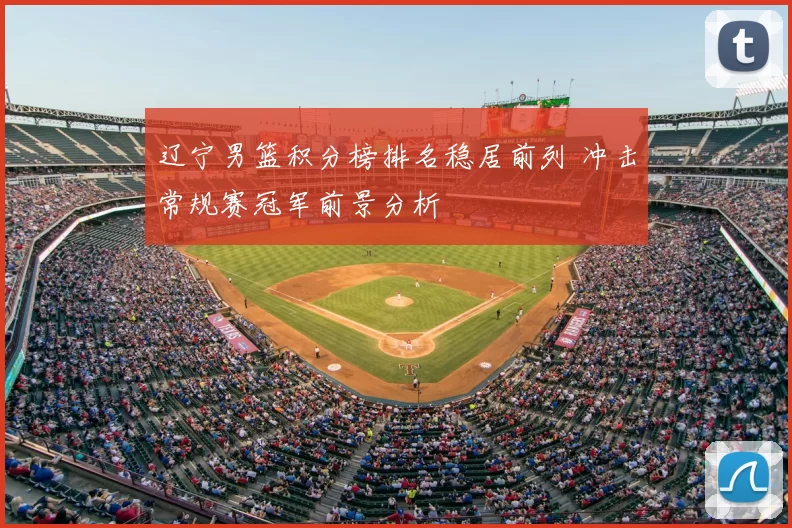 辽宁男篮积分榜排名稳居前列 冲击常规赛冠军前景分析