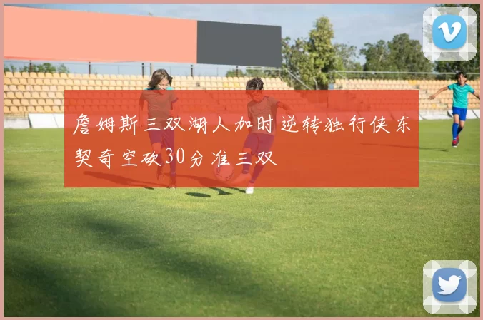 詹姆斯三双湖人加时逆转独行侠东契奇空砍30分准三双