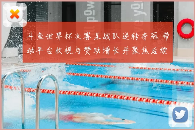 斗鱼世界杯决赛某战队逆转夺冠 带动平台收视与赞助增长并聚焦后续赛程看点