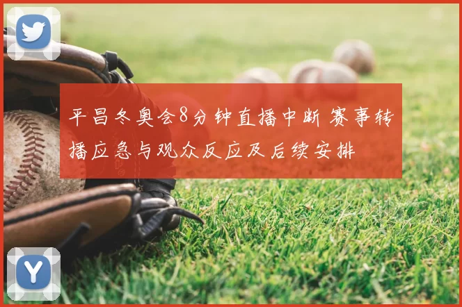 平昌冬奥会8分钟直播中断 赛事转播应急与观众反应及后续安排