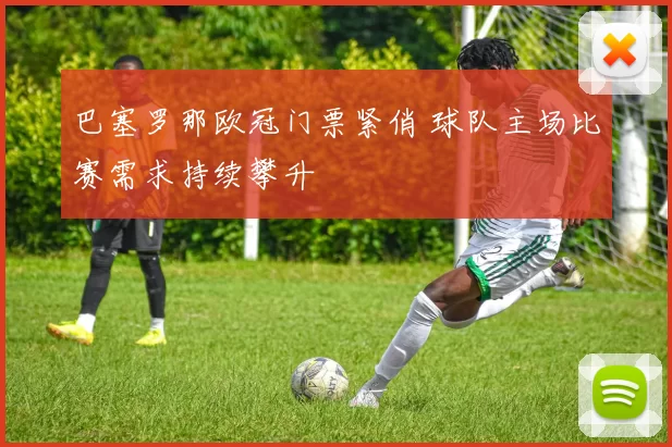 巴塞罗那欧冠门票紧俏 球队主场比赛需求持续攀升