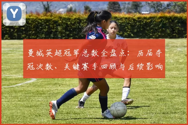 曼城英超冠军总数全盘点:历届夺冠次数、关键赛季回顾与后续影响