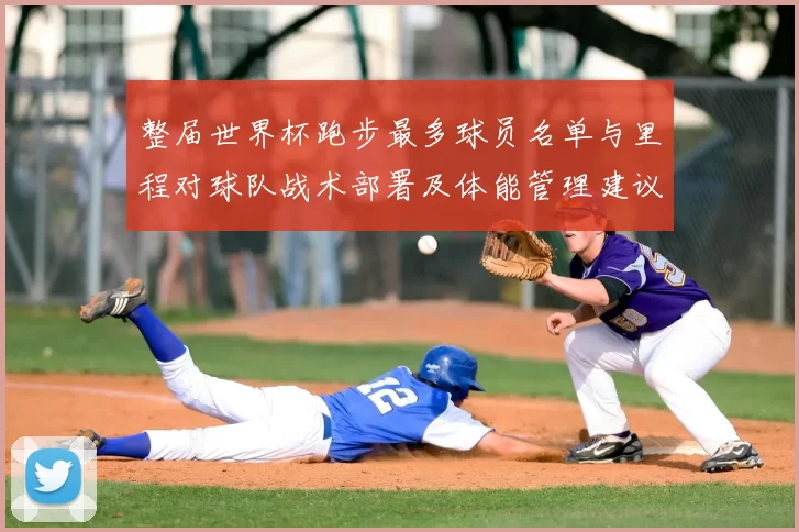 整届世界杯跑步最多球员名单与里程对球队战术部署及体能管理建议分析