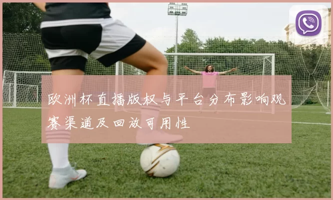 欧洲杯直播版权与平台分布影响观赛渠道及回放可用性