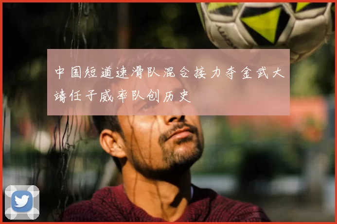 中国短道速滑队混合接力夺金武大靖任子威率队创历史