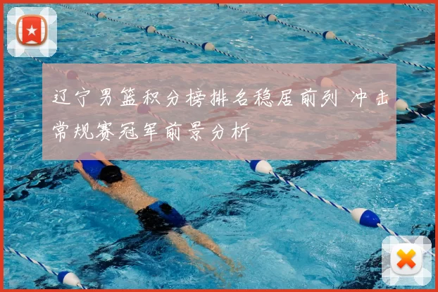 辽宁男篮积分榜排名稳居前列 冲击常规赛冠军前景分析