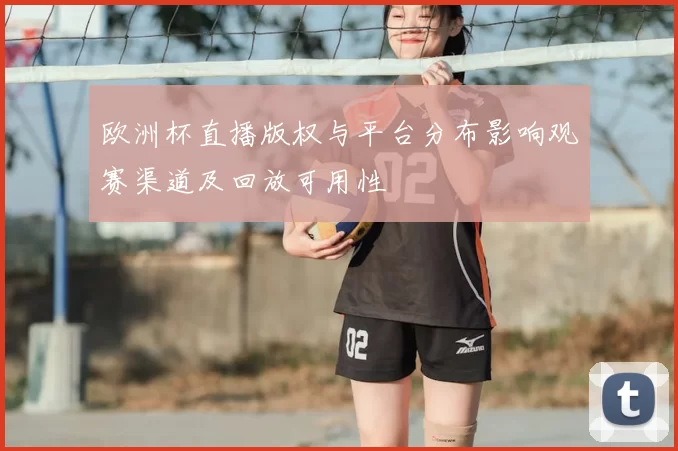 欧洲杯直播版权与平台分布影响观赛渠道及回放可用性