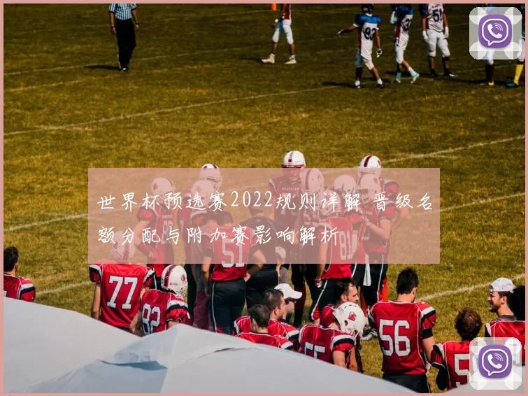 世界杯预选赛2022规则详解 晋级名额分配与附加赛影响解析