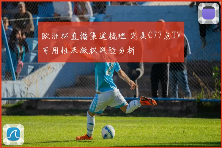 欧洲杯直播渠道梳理 完美C77点TV可用性及版权风险分析