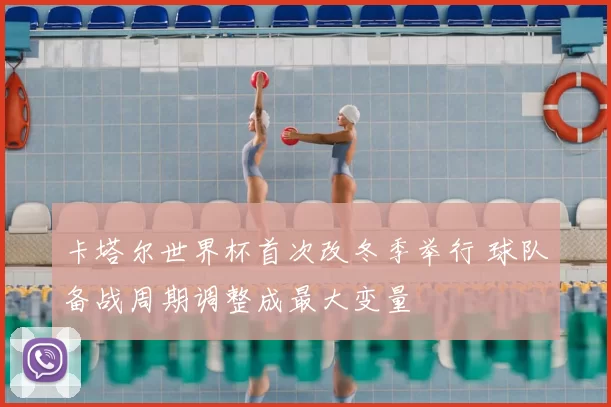 卡塔尔世界杯首次改冬季举行 球队备战周期调整成最大变量