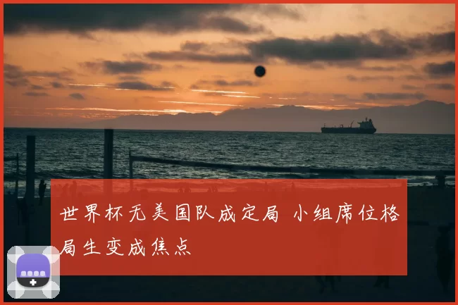 世界杯无美国队成定局 小组席位格局生变成焦点