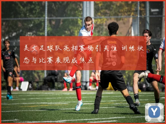 美女足球队亮相赛场引关注 训练状态与比赛表现成焦点