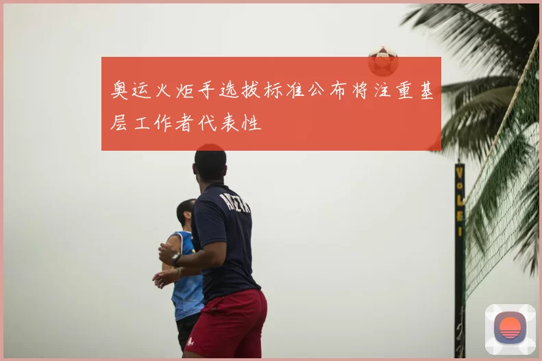 奥运火炬手选拔标准公布将注重基层工作者代表性