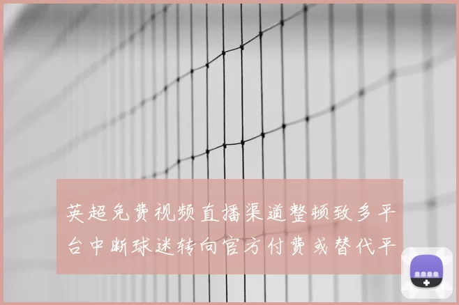 英超免费视频直播渠道整顿致多平台中断球迷转向官方付费或替代平台观赛