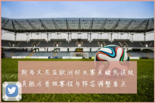 斯洛文尼亚欧洲杯决赛关键失误致负胜方晋级赛程与阵容调整看点