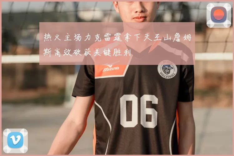 热火主场力克雷霆拿下天王山詹姆斯高效砍获关键胜利