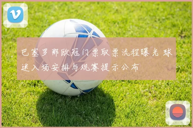 巴塞罗那欧冠门票取票流程曝光 球迷入场安排与观赛提示公布