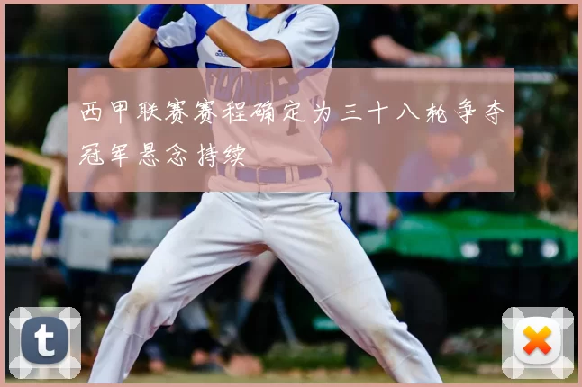 西甲联赛赛程确定为三十八轮争夺冠军悬念持续