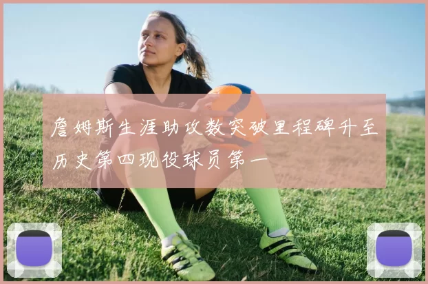 詹姆斯生涯助攻数突破里程碑升至历史第四现役球员第一