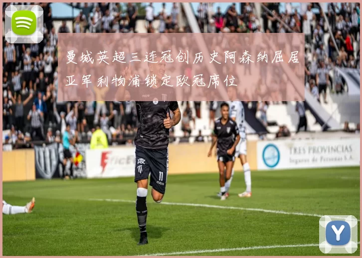 曼城英超三连冠创历史阿森纳屈居亚军利物浦锁定欧冠席位