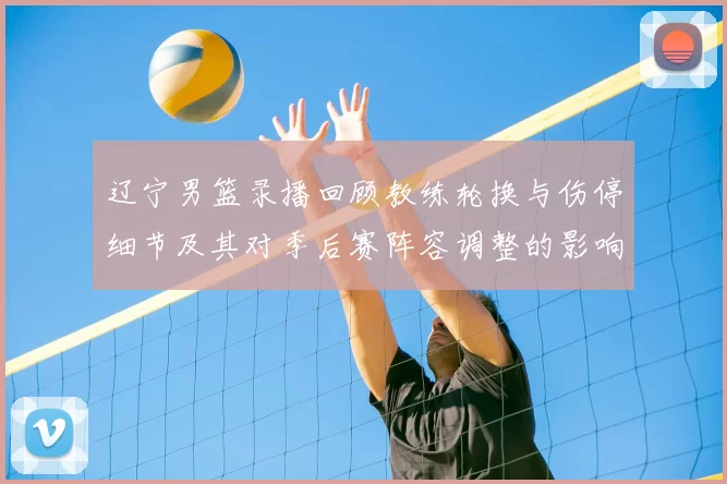 辽宁男篮录播回顾教练轮换与伤停细节及其对季后赛阵容调整的影响