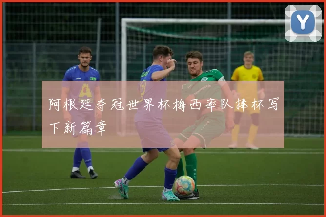 阿根廷夺冠世界杯梅西率队捧杯写下新篇章