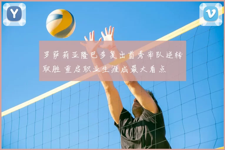 罗萨莉亚隆巴多复出首秀率队逆转取胜 重启职业生涯成最大看点