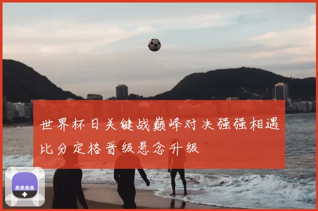 世界杯日关键战巅峰对决强强相遇比分定格晋级悬念升级