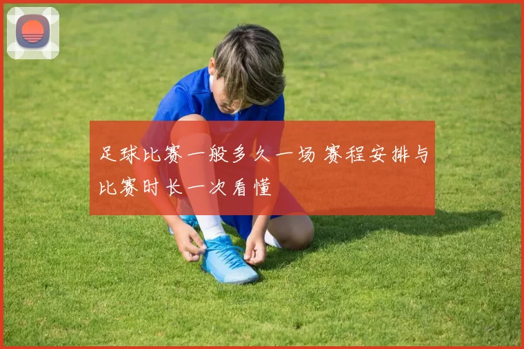 足球比赛一般多久一场 赛程安排与比赛时长一次看懂